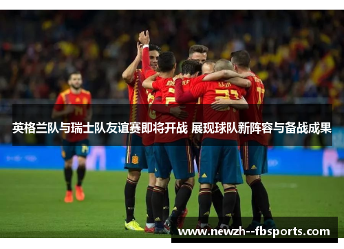 英格兰队与瑞士队友谊赛即将开战 展现球队新阵容与备战成果 英格兰队与瑞士队友谊赛即将开战 展现球队新阵容与备战成果