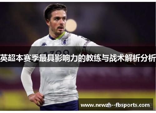 英超本赛季最具影响力的教练与战术解析分析