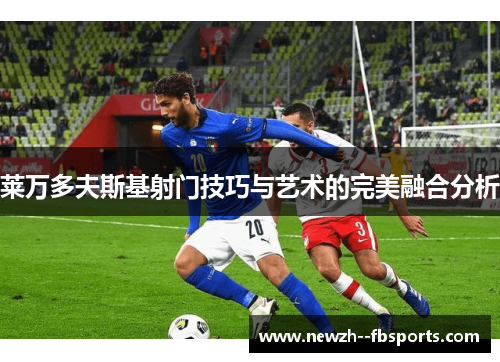 莱万多夫斯基射门技巧与艺术的完美融合分析