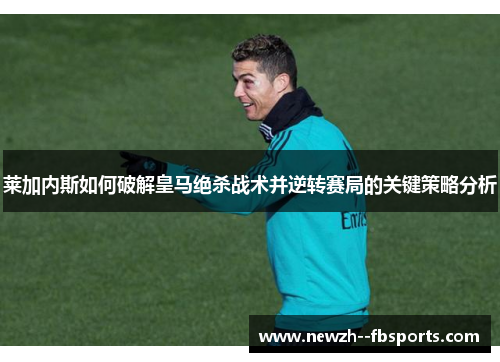 莱加内斯如何破解皇马绝杀战术并逆转赛局的关键策略分析 莱加内斯如何破解皇马绝杀战术并逆转赛局的关键策略分析
