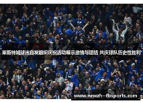 莱斯特城球迷自发组织庆祝活动展示激情与团结 共庆球队历史性胜利