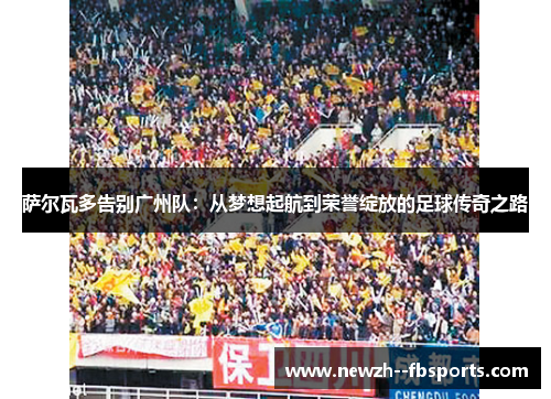 萨尔瓦多告别广州队:从梦想起航到荣誉绽放的足球传奇之路 萨尔瓦多告别广州队:从梦想起航到荣誉绽放的足球传奇之路