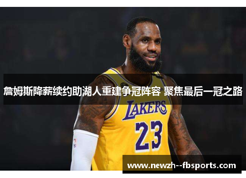 詹姆斯降薪续约助湖人重建争冠阵容 聚焦最后一冠之路