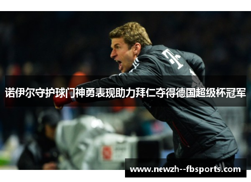诺伊尔守护球门神勇表现助力拜仁夺得德国超级杯冠军