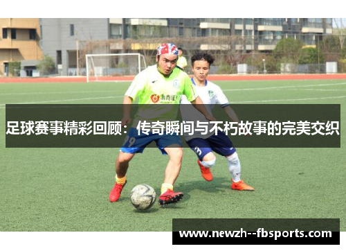 足球赛事精彩回顾：传奇瞬间与不朽故事的完美交织