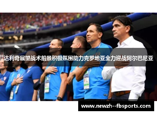 达利奇展望战术前景积极氛围助力克罗地亚全力迎战阿尔巴尼亚 达利奇展望战术前景积极氛围助力克罗地亚全力迎战阿尔巴尼亚