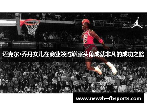 迈克尔·乔丹女儿在商业领域崭露头角成就非凡的成功之路 迈克尔·乔丹女儿在商业领域崭露头角成就非凡的成功之路