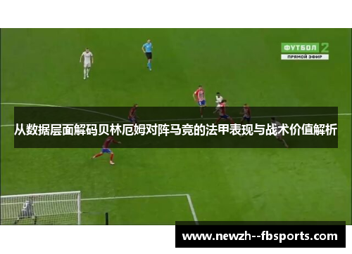 从数据层面解码贝林厄姆对阵马竞的法甲表现与战术价值解析