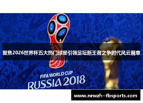 聚焦2026世界杯五大热门球星引领足坛新王者之争时代风云篇章