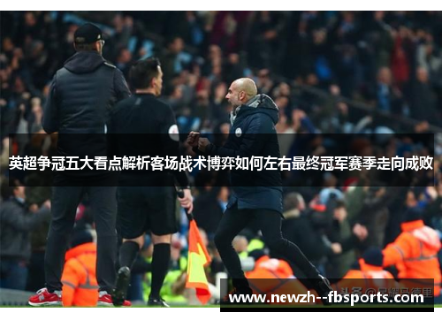英超争冠五大看点解析客场战术博弈如何左右最终冠军赛季走向成败