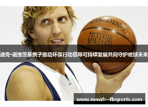 迪克·诺维茨基携子推动环保行动倡导可持续发展共同守护地球未来 迪克·诺维茨基携子推动环保行动倡导可持续发展共同守护地球未来