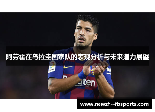 阿劳霍在乌拉圭国家队的表现分析与未来潜力展望