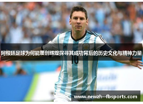 阿根廷足球为何能屡创辉煌探寻其成功背后的历史文化与精神力量 阿根廷足球为何能屡创辉煌探寻其成功背后的历史文化与精神力量