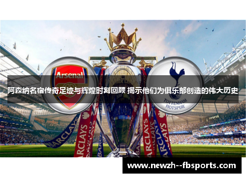阿森纳名宿传奇足迹与辉煌时刻回顾 揭示他们为俱乐部创造的伟大历史 阿森纳名宿传奇足迹与辉煌时刻回顾 揭示他们为俱乐部创造的伟大历史