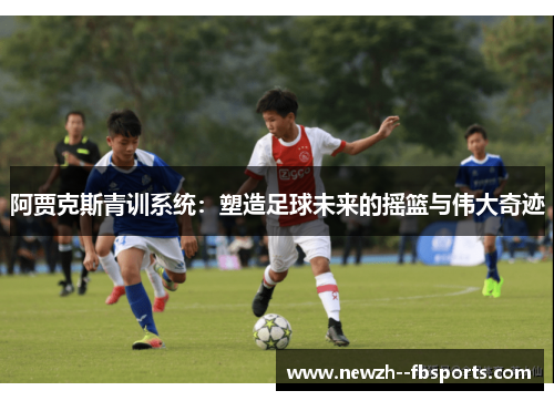 阿贾克斯青训系统:塑造足球未来的摇篮与伟大奇迹 阿贾克斯青训系统:塑造足球未来的摇篮与伟大奇迹