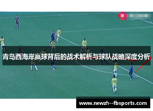青岛西海岸赢球背后的战术解析与球队战略深度分析 青岛西海岸赢球背后的战术解析与球队战略深度分析