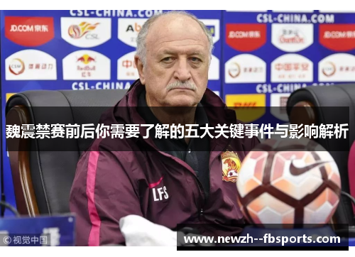 魏震禁赛前后你需要了解的五大关键事件与影响解析 魏震禁赛前后你需要了解的五大关键事件与影响解析