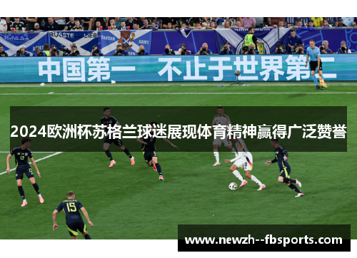 2024欧洲杯苏格兰球迷展现体育精神赢得广泛赞誉 2024欧洲杯苏格兰球迷展现体育精神赢得广泛赞誉