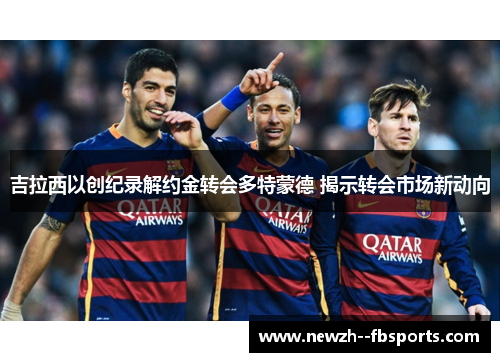吉拉西以创纪录解约金转会多特蒙德 揭示转会市场新动向