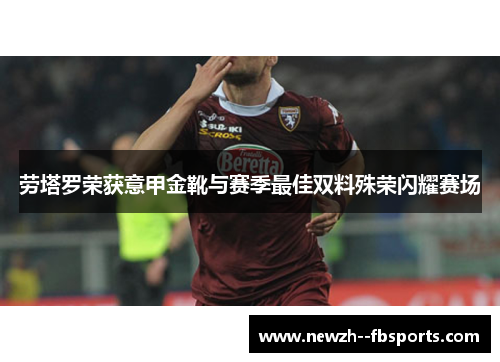 劳塔罗荣获意甲金靴与赛季最佳双料殊荣闪耀赛场 劳塔罗荣获意甲金靴与赛季最佳双料殊荣闪耀赛场