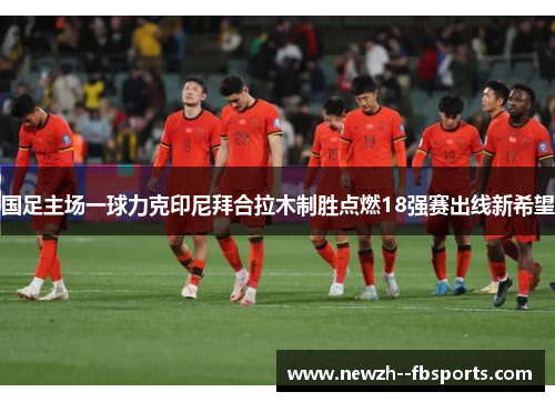 国足主场一球力克印尼拜合拉木制胜点燃18强赛出线新希望
