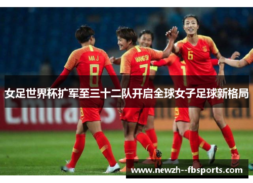 女足世界杯扩军至三十二队开启全球女子足球新格局