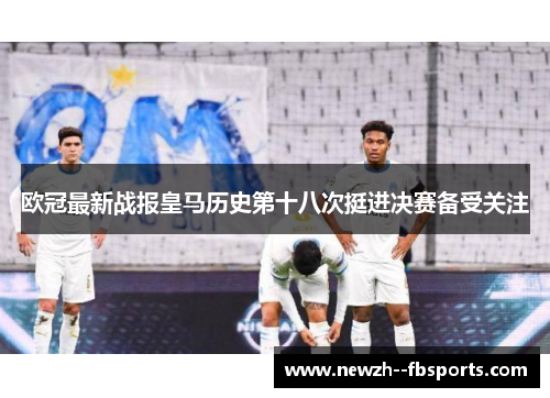 欧冠最新战报皇马历史第十八次挺进决赛备受关注 欧冠最新战报皇马历史第十八次挺进决赛备受关注