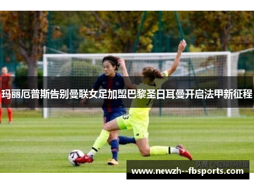 玛丽厄普斯告别曼联女足加盟巴黎圣日耳曼开启法甲新征程