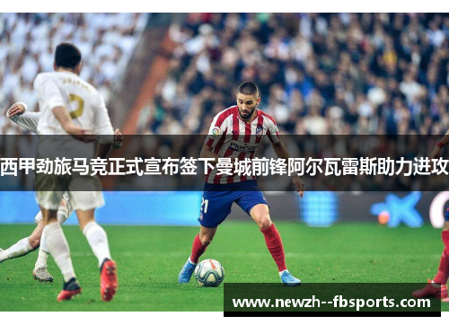 西甲劲旅马竞正式宣布签下曼城前锋阿尔瓦雷斯助力进攻