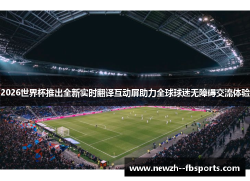 2026世界杯推出全新实时翻译互动屏助力全球球迷无障碍交流体验 2026世界杯推出全新实时翻译互动屏助力全球球迷无障碍交流体验