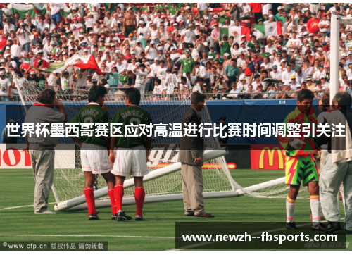 世界杯墨西哥赛区应对高温进行比赛时间调整引关注