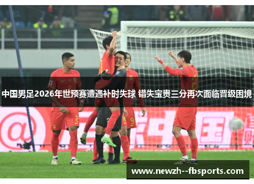中国男足2026年世预赛遭遇补时失球 错失宝贵三分再次面临晋级困境 中国男足2026年世预赛遭遇补时失球 错失宝贵三分再次面临晋级困境