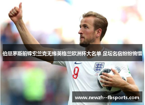 伯恩茅斯前锋索兰克无缘英格兰欧洲杯大名单 足坛名宿纷纷惋惜 伯恩茅斯前锋索兰克无缘英格兰欧洲杯大名单 足坛名宿纷纷惋惜