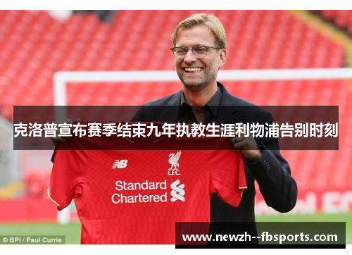 克洛普宣布赛季结束九年执教生涯利物浦告别时刻
