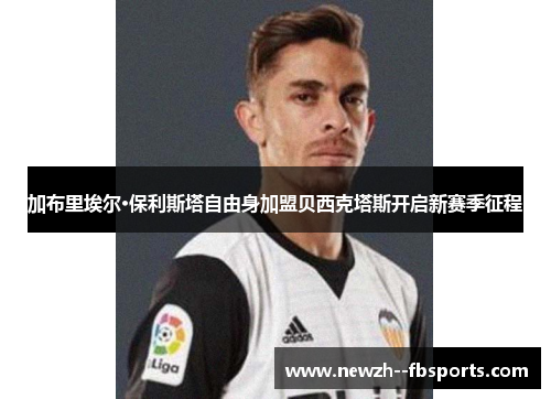 加布里埃尔·保利斯塔自由身加盟贝西克塔斯开启新赛季征程