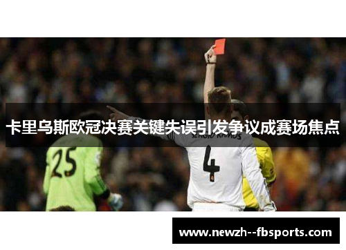 卡里乌斯欧冠决赛关键失误引发争议成赛场焦点