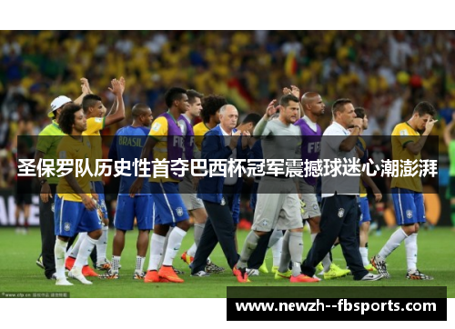圣保罗队历史性首夺巴西杯冠军震撼球迷心潮澎湃