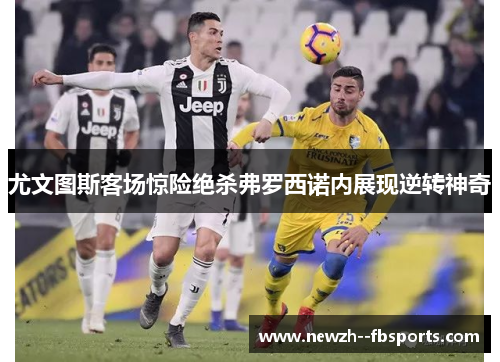 尤文图斯客场惊险绝杀弗罗西诺内展现逆转神奇