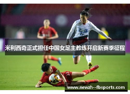 米利西奇正式担任中国女足主教练开启新赛季征程