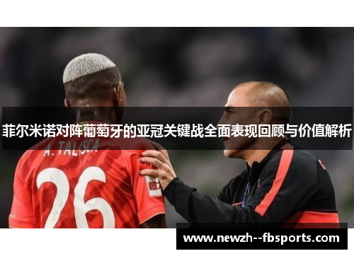 菲尔米诺对阵葡萄牙的亚冠关键战全面表现回顾与价值解析