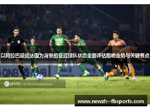 以阿拉巴迎战法国为背景的亚冠球队状态全面评估前瞻走势与关键看点 以阿拉巴迎战法国为背景的亚冠球队状态全面评估前瞻走势与关键看点