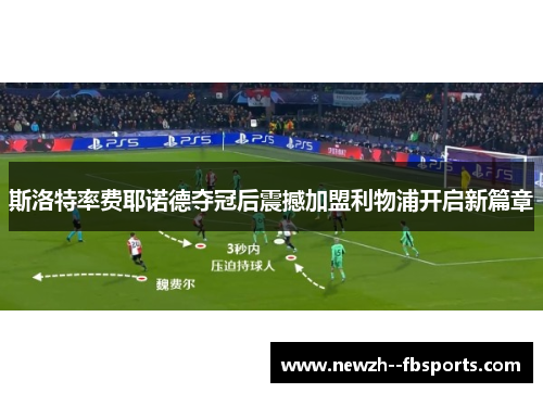 斯洛特率费耶诺德夺冠后震撼加盟利物浦开启新篇章