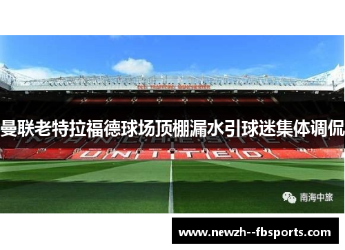 曼联老特拉福德球场顶棚漏水引球迷集体调侃