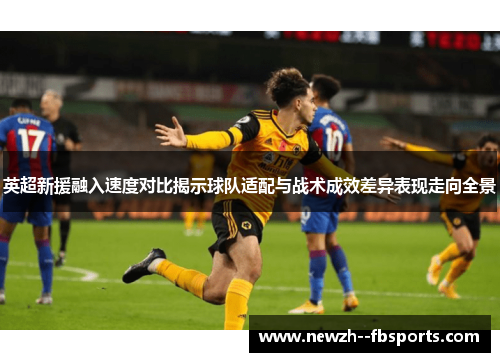 英超新援融入速度对比揭示球队适配与战术成效差异表现走向全景