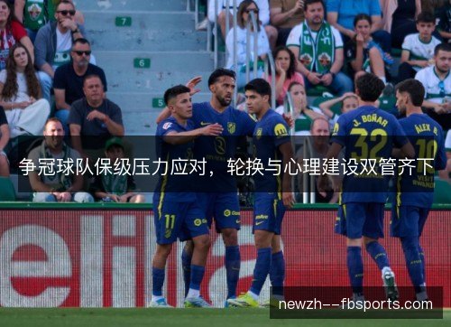 争冠球队保级压力应对,轮换与心理建设双管齐下 争冠球队保级压力应对,轮换与心理建设双管齐下
